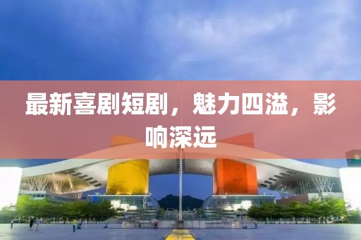 最新喜剧短剧，魅力四溢，影响深远
