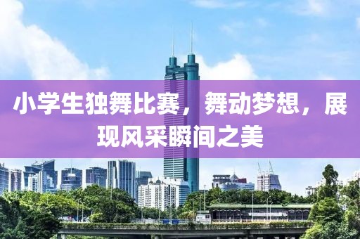 小学生独舞比赛，舞动梦想，展现风采瞬间之美