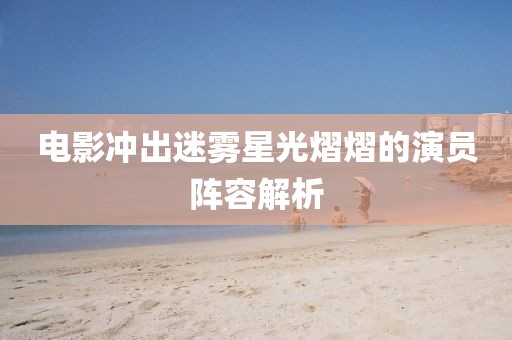 电影冲出迷雾星光熠熠的演员阵容解析