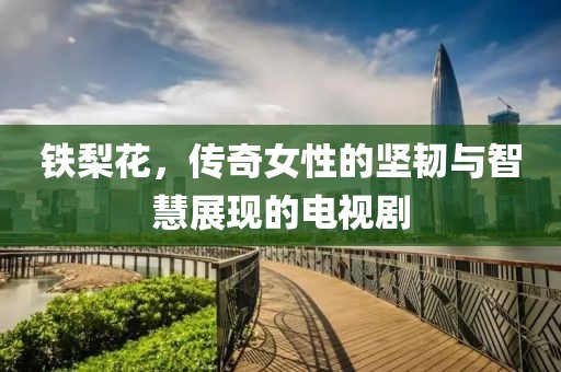 铁梨花，传奇女性的坚韧与智慧展现的电视剧