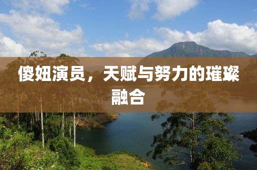 傻妞演员，天赋与努力的璀璨融合