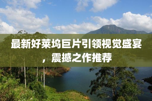 最新好莱坞巨片引领视觉盛宴，震撼之作推荐