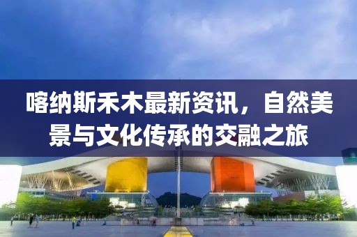 喀纳斯禾木最新资讯，自然美景与文化传承的交融之旅