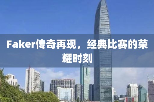 Faker传奇再现，经典比赛的荣耀时刻