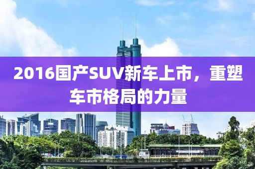 2016国产SUV新车上市，重塑车市格局的力量
