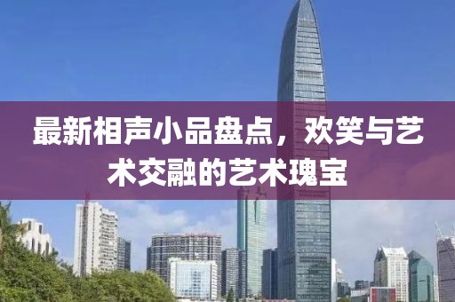 最新相声小品盘点，欢笑与艺术交融的艺术瑰宝