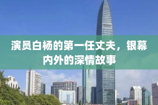 演员白杨的第一任丈夫，银幕内外的深情故事