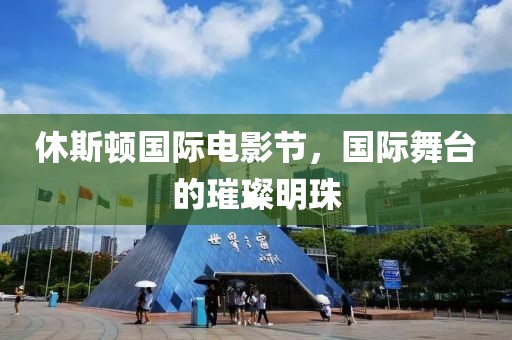 休斯顿国际电影节，国际舞台的璀璨明珠