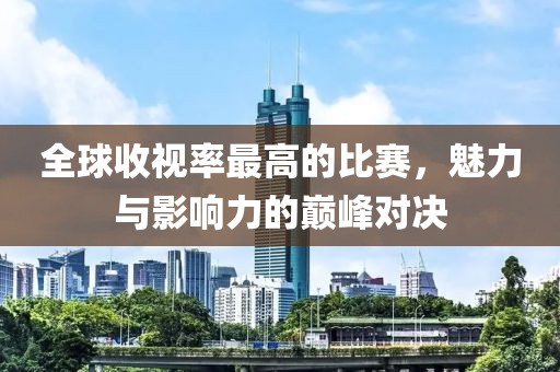全球收视率最高的比赛，魅力与影响力的巅峰对决