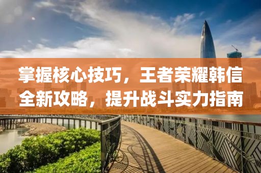 掌握核心技巧，王者荣耀韩信全新攻略，提升战斗实力指南