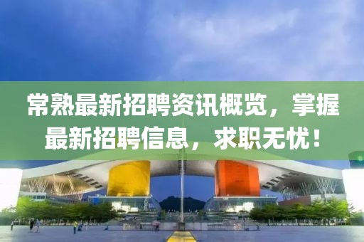 常熟最新招聘资讯概览，掌握最新招聘信息，求职无忧！