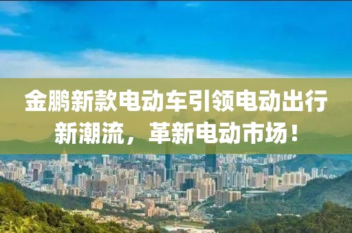 金鹏新款电动车引领电动出行新潮流，革新电动市场！