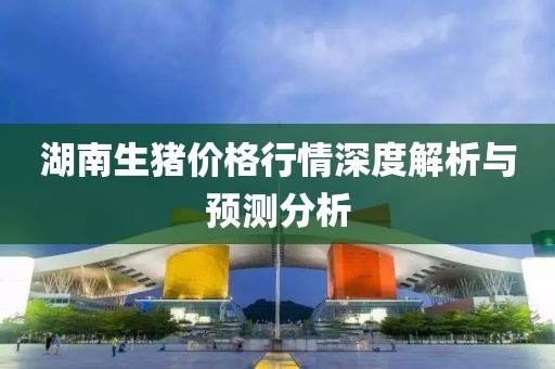 湖南生猪价格行情深度解析与预测分析