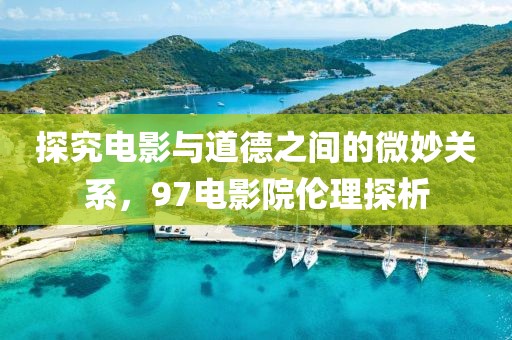 探究电影与道德之间的微妙关系，97电影院伦理探析