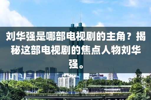 刘华强是哪部电视剧的主角？揭秘这部电视剧的焦点人物刘华强。