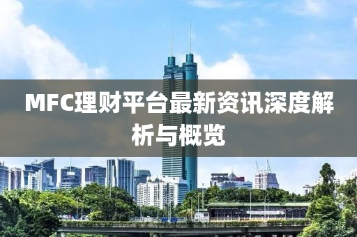 MFC理财平台最新资讯深度解析与概览
