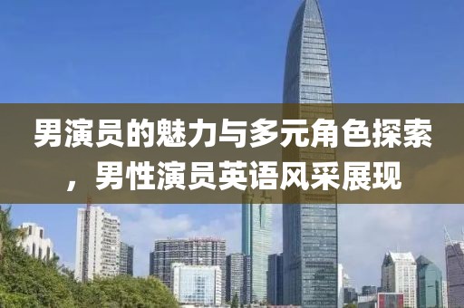 男演员的魅力与多元角色探索，男性演员英语风采展现