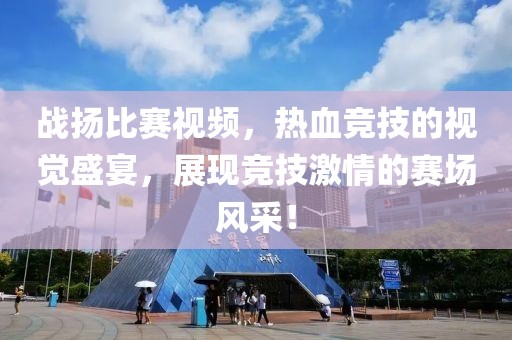 战扬比赛视频，热血竞技的视觉盛宴，展现竞技激情的赛场风采！