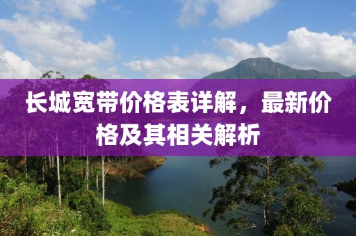 长城宽带价格表详解，最新价格及其相关解析