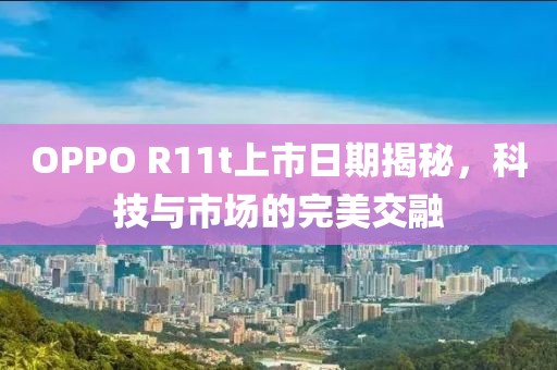 OPPO R11t上市日期揭秘，科技与市场的完美交融
