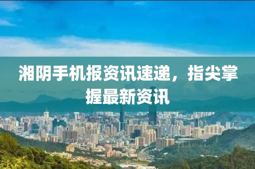 湘阴手机报资讯速递，指尖掌握最新资讯