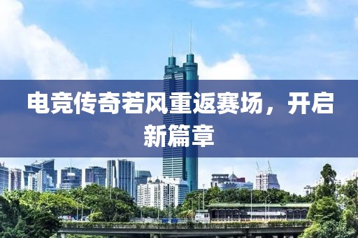 电竞传奇若风重返赛场，开启新篇章