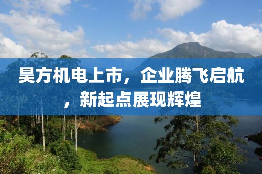 昊方机电上市，企业腾飞启航，新起点展现辉煌