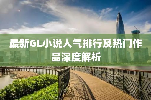 最新GL小说人气排行及热门作品深度解析