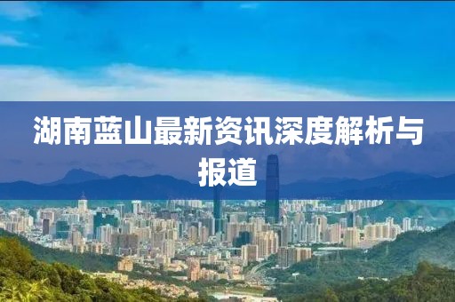 湖南蓝山最新资讯深度解析与报道