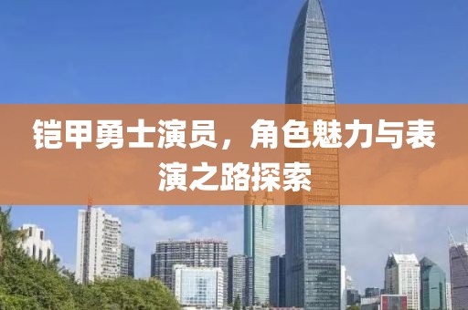 铠甲勇士演员，角色魅力与表演之路探索