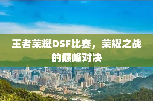 王者荣耀DSF比赛，荣耀之战的巅峰对决