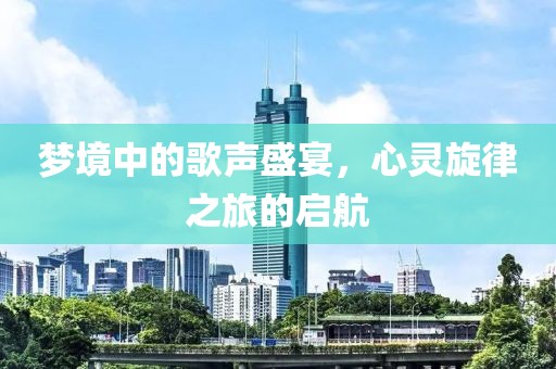 梦境中的歌声盛宴，心灵旋律之旅的启航
