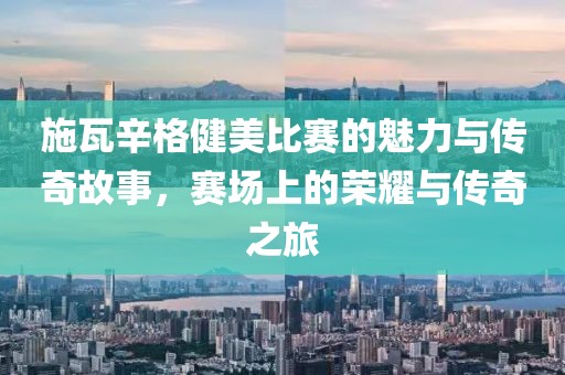 施瓦辛格健美比赛的魅力与传奇故事，赛场上的荣耀与传奇之旅