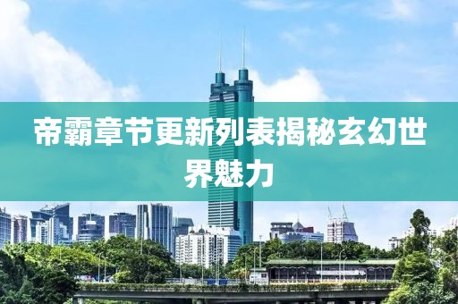 帝霸章节更新列表揭秘玄幻世界魅力