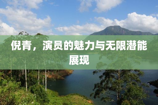 倪青，演员的魅力与无限潜能展现