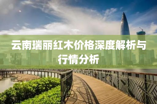 云南瑞丽红木价格深度解析与行情分析