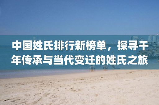 中国姓氏排行新榜单，探寻千年传承与当代变迁的姓氏之旅