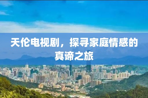 天伦电视剧，探寻家庭情感的真谛之旅