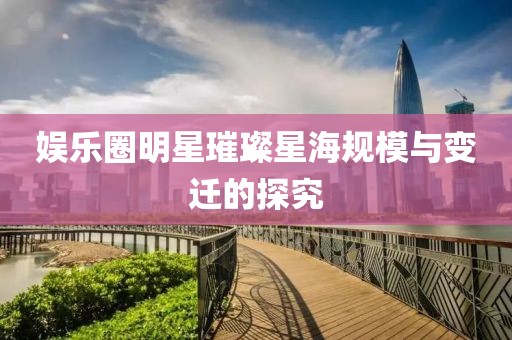 娱乐圈明星璀璨星海规模与变迁的探究