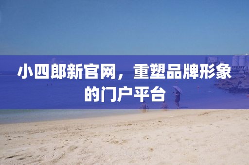 小四郎新官网，重塑品牌形象的门户平台