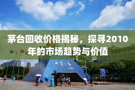 茅台回收价格揭秘，探寻2010年的市场趋势与价值