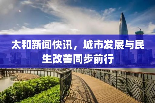 太和新闻快讯，城市发展与民生改善同步前行