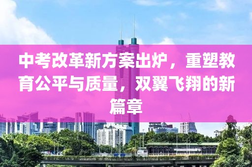 中考改革新方案出炉，重塑教育公平与质量，双翼飞翔的新篇章