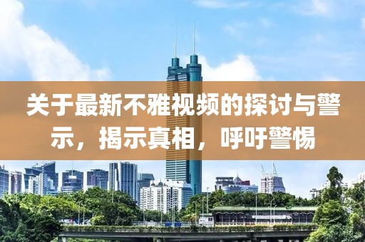 关于最新不雅视频的探讨与警示，揭示真相，呼吁警惕