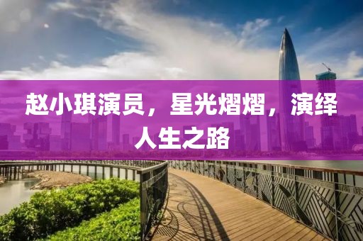 赵小琪演员，星光熠熠，演绎人生之路