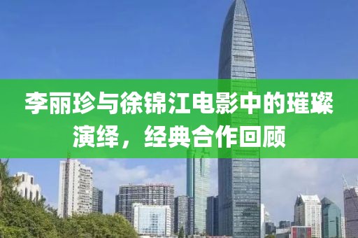李丽珍与徐锦江电影中的璀璨演绎，经典合作回顾
