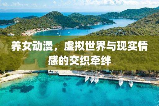 养女动漫，虚拟世界与现实情感的交织牵绊