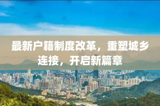 最新户籍制度改革，重塑城乡连接，开启新篇章