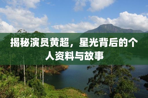 揭秘演员黄超，星光背后的个人资料与故事