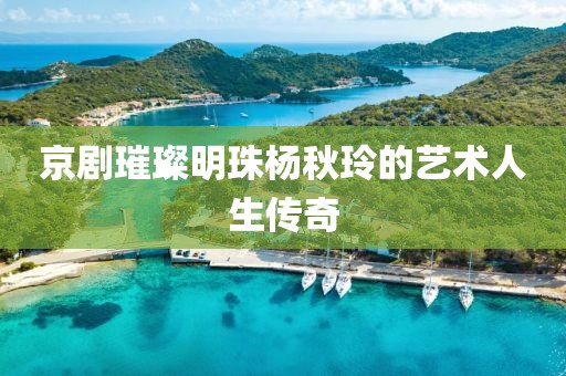 京剧璀璨明珠杨秋玲的艺术人生传奇